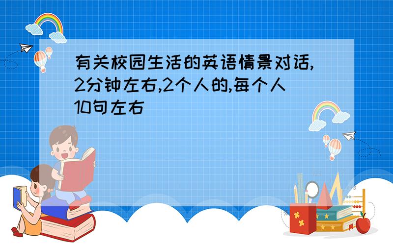 有关校园生活的英语情景对话,2分钟左右,2个人的,每个人10句左右