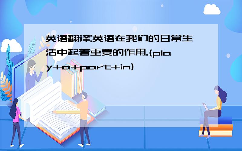 英语翻译:英语在我们的日常生活中起着重要的作用.(play+a+part+in)