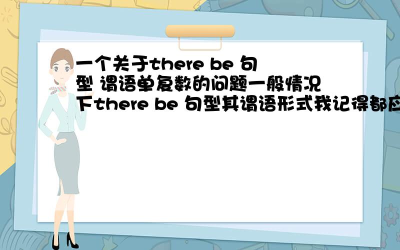 一个关于there be 句型 谓语单复数的问题一般情况下there be 句型其谓语形式我记得都应该采取就近原则,如there is a pencil and two pens on the desk 和 there are two pens and a pencil on the desk都是正确的,但是