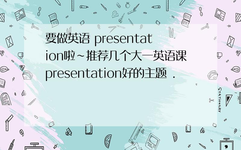 要做英语 presentation啦~推荐几个大一英语课presentation好的主题 .