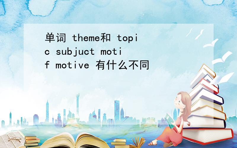 单词 theme和 topic subjuct motif motive 有什么不同