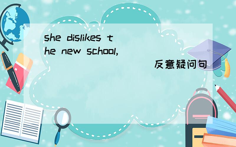 she dislikes the new school,_________(反意疑问句)