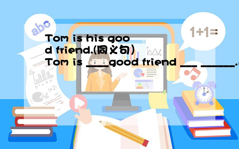 Tom is his good friend.(同义句）Tom is ____good friend ___ ______.速回!