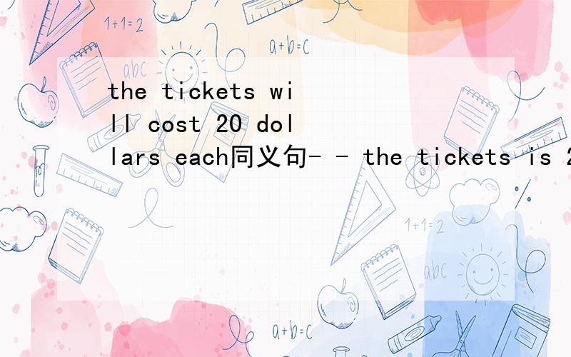 the tickets will cost 20 dollars each同义句- - the tickets is 20 dollars
