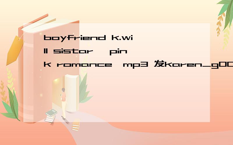 boyfriend k.will sistar 《pink romance》mp3 发karen_g007@126.com