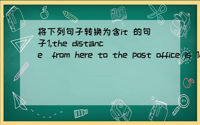 将下列句子转换为含it 的句子1,the distance  from here to the post office is 10 kilometers2,trying to talk to her when she is in amood is awaste of time 3,the time for him to go to bed has come now 4,10 years  has passed  since the family s