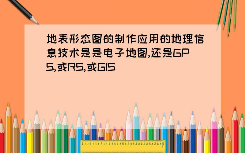 地表形态图的制作应用的地理信息技术是是电子地图,还是GPS,或RS,或GIS