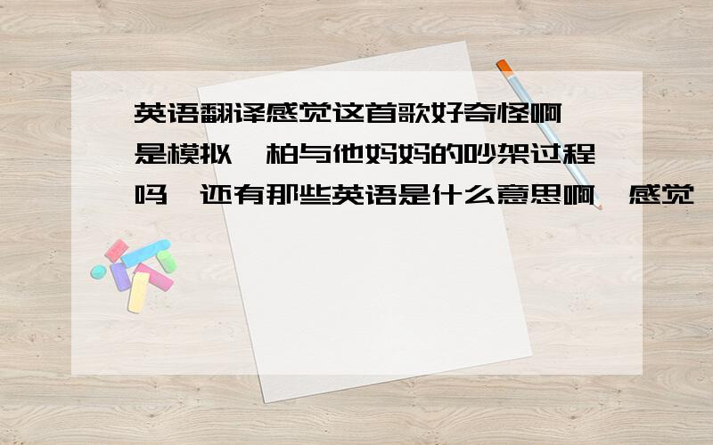 英语翻译感觉这首歌好奇怪啊,是模拟玮柏与他妈妈的吵架过程吗,还有那些英语是什么意思啊,感觉玮柏的那点说唱地方好棒啊,说出了我们为你的心声!