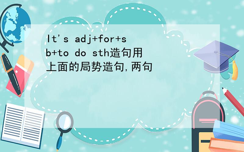 It's adj+for+sb+to do sth造句用上面的局势造句,两句