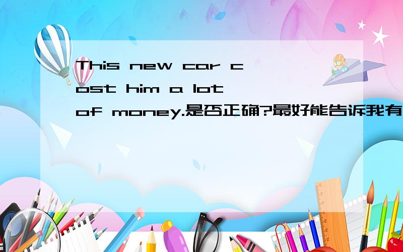 This new car cost him a lot of money.是否正确?最好能告诉我有几处错误,分别怎么该和它的中文意思