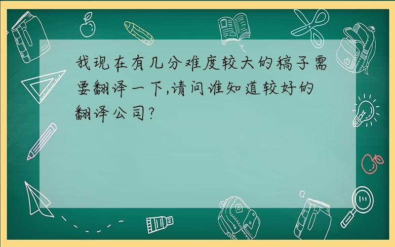 我现在有几分难度较大的稿子需要翻译一下,请问谁知道较好的翻译公司?