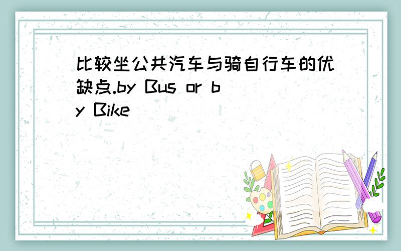 比较坐公共汽车与骑自行车的优缺点.by Bus or by Bike