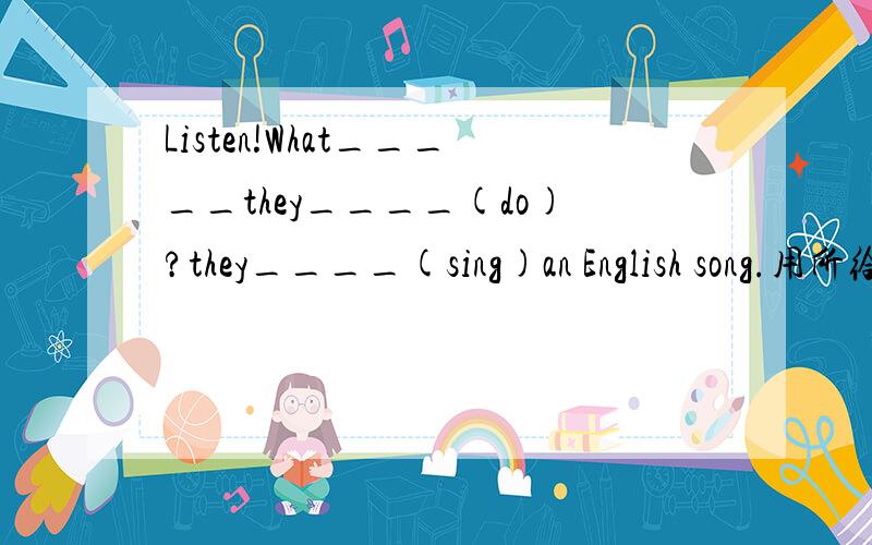 Listen!What_____they____(do)?they____(sing)an English song.用所给词用适当形式填空