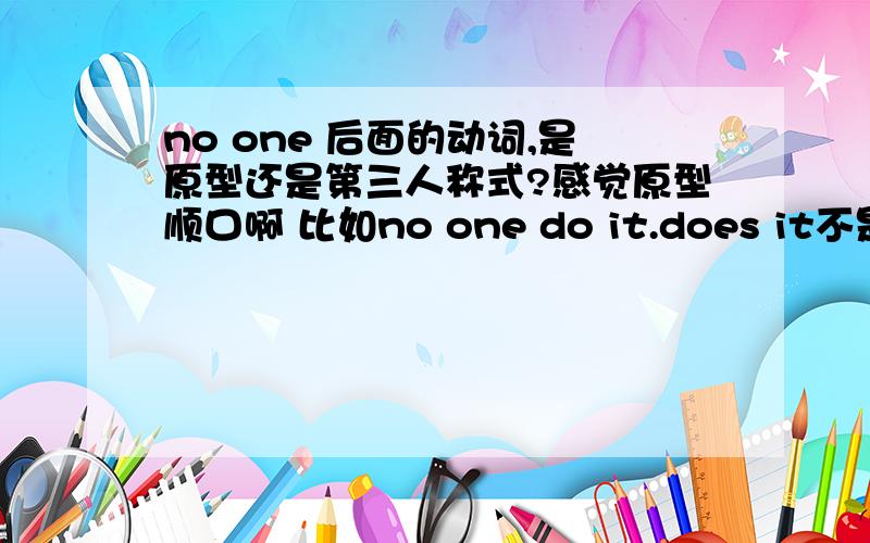 no one 后面的动词,是原型还是第三人称式?感觉原型顺口啊 比如no one do it.does it不是很怪?还是我感觉错了?