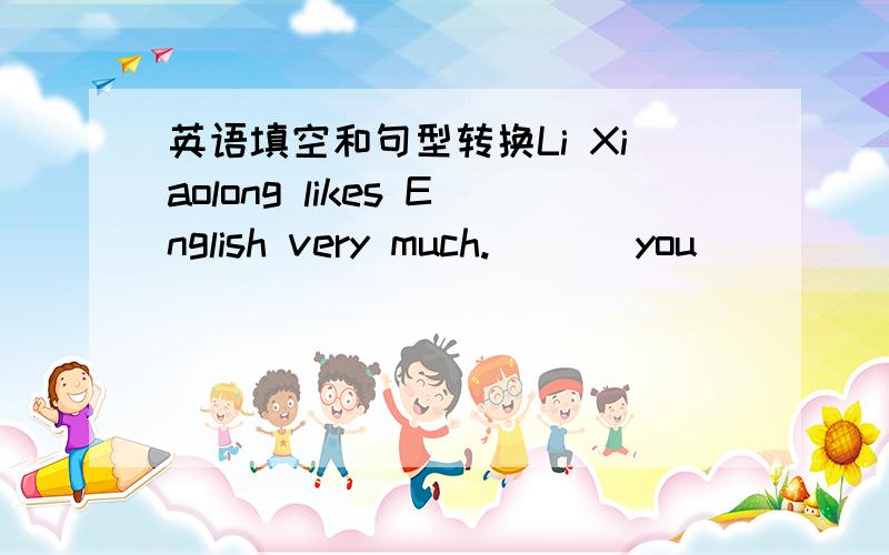 英语填空和句型转换Li Xiaolong likes English very much.___ you_____ have bananasGood ideaWhat ___ some hamburgers with chicken?No ____{Mr,Smith} wants to go for a picnic with his students.提问I‘d like to go for a picnic with his studens?