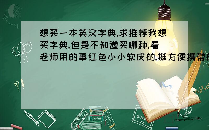 想买一本英汉字典,求推荐我想买字典,但是不知道买哪种,看老师用的事红色小小软皮的,挺方便携带的,但是不知道内容够不够丰富阿,还有人叫我买哪种硬皮的红色的牛津高阶英汉双解辞典,我