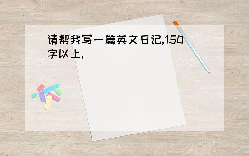 请帮我写一篇英文日记,150字以上,