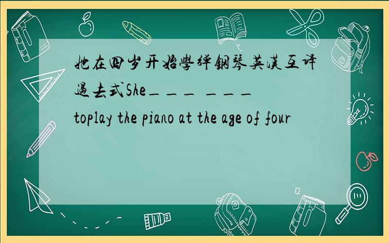 她在四岁开始学弹钢琴英汉互译过去式She___ ___ toplay the piano at the age of four