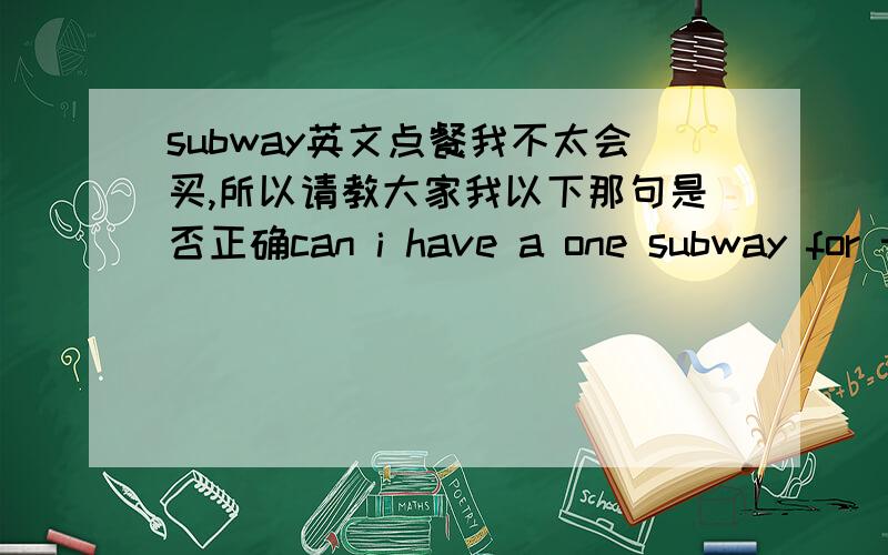 subway英文点餐我不太会买,所以请教大家我以下那句是否正确can i have a one subway for tuna?不太清楚for这字不知道是否正确,还是说can i have a one tuna subway?再一个subway can i have a one more subway for tuna?