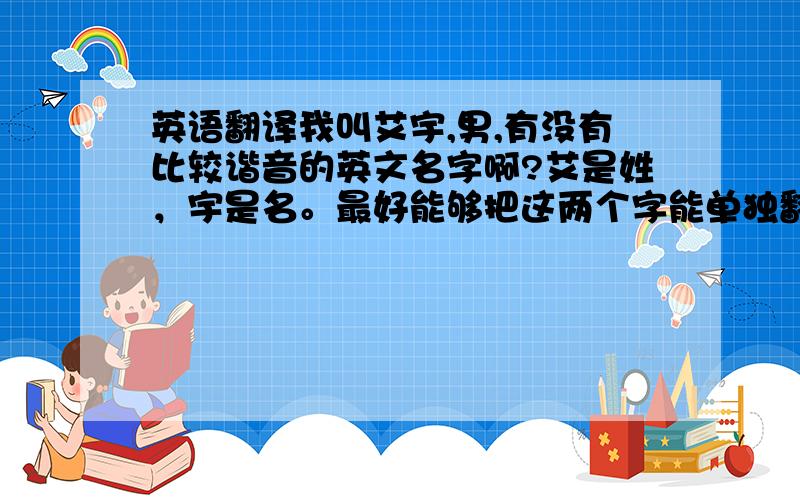 英语翻译我叫艾宇,男,有没有比较谐音的英文名字啊?艾是姓，宇是名。最好能够把这两个字能单独翻译……比如：Erin Ai，我不想把我的姓也给改了……麻烦各位了哈