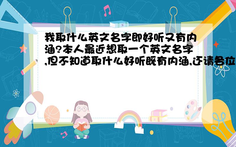 我取什么英文名字即好听又有内涵?本人最近想取一个英文名字,但不知道取什么好听既有内涵,还请各位帮忙想一下