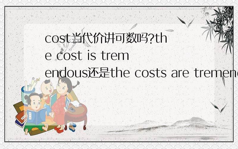 cost当代价讲可数吗?the cost is tremendous还是the costs are tremendous还是其他?