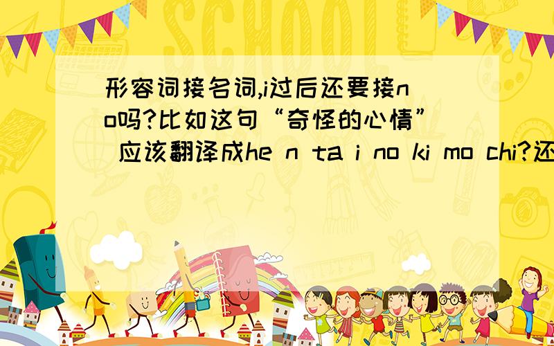 形容词接名词,i过后还要接no吗?比如这句“奇怪的心情” 应该翻译成he n ta i no ki mo chi?还是he n ta i ki mo chi?