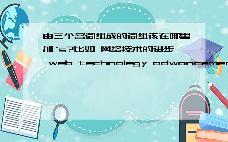 由三个名词组成的词组该在哪里加‘s?比如 网络技术的进步 web technolegy adwancement 直接这样写对吗?