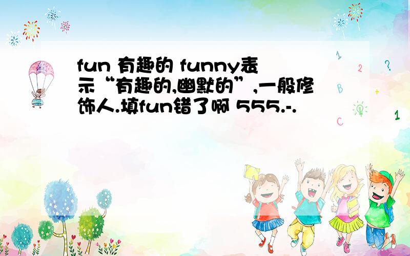 fun 有趣的 funny表示“有趣的,幽默的”,一般修饰人.填fun错了啊 555.-.