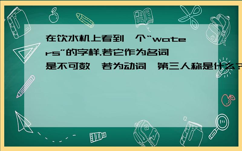 在饮水机上看到一个“waters”的字样.若它作为名词,是不可数,若为动词,第三人称是什么?