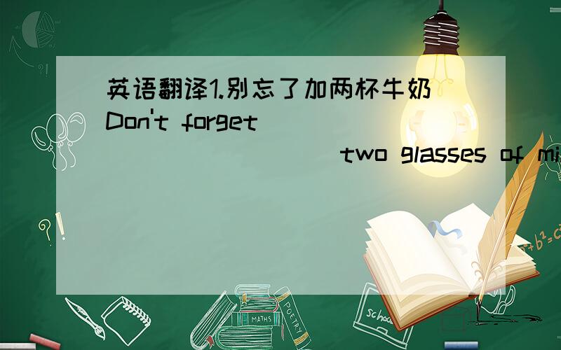 英语翻译1.别忘了加两杯牛奶Don't forget ____ _____ two glasses of milk.2.我妹妹喜欢和奶昔My sister ______ _______ milk shake.3.你能帮我刮土豆皮吗?Could you help me ______ the _____