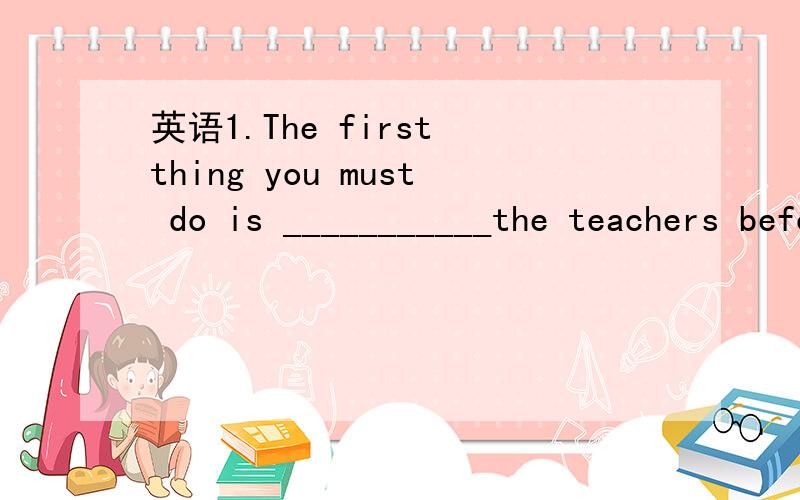 英语1.The first thing you must do is ___________the teachers before class为什么要填动词不定式而不能用动名词?2.一个句子在开头划线,如何选择是填动名词还是动词不定式?请举个例子