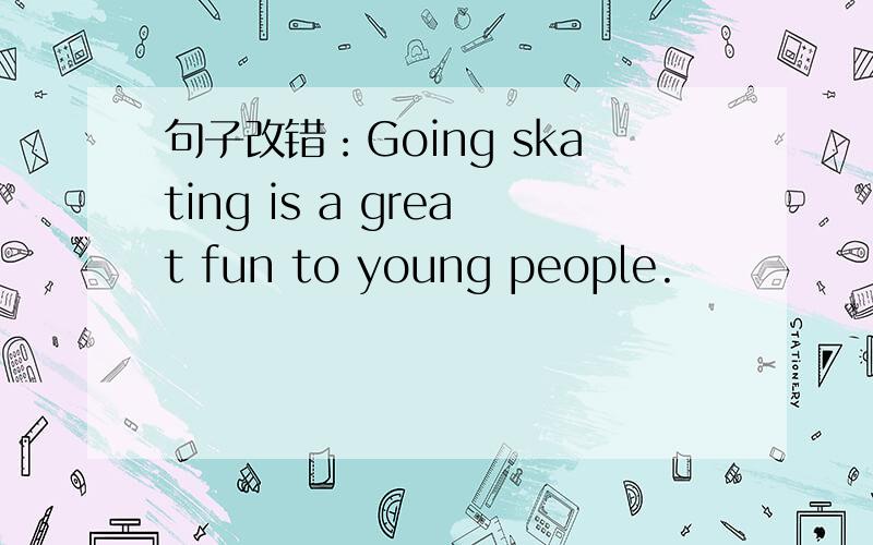 句子改错：Going skating is a great fun to young people.