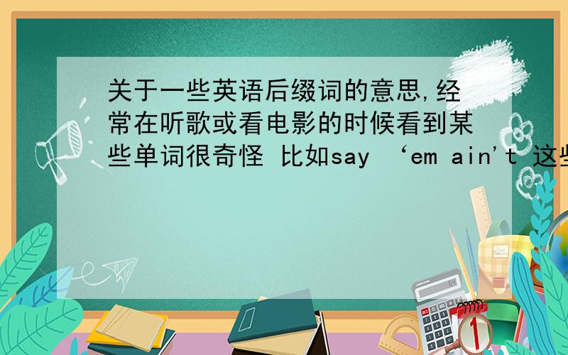 关于一些英语后缀词的意思,经常在听歌或看电影的时候看到某些单词很奇怪 比如say ‘em ain't 这些 奇怪的后缀是什么用的 具体用法是什么 希望能提供一些例子 省略？麻烦补充说下哪些类型