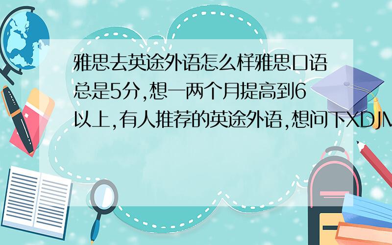 雅思去英途外语怎么样雅思口语总是5分,想一两个月提高到6以上,有人推荐的英途外语,想问下XDJM英途外语是不是主要是口语好一点呀?还有就是写作那个辅导班好点咧,最好是那种实惠的,性价