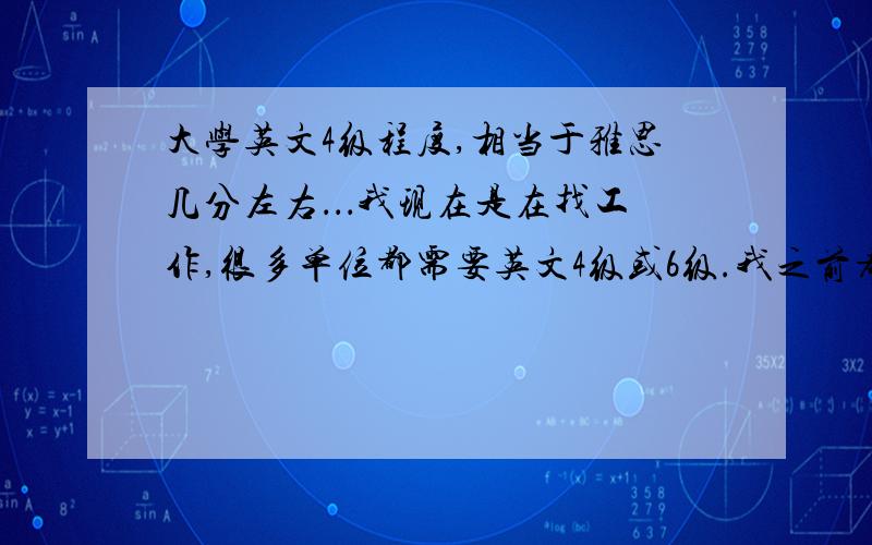 大学英文4级程度,相当于雅思几分左右．．．我现在是在找工作,很多单位都需要英文4级或6级.我之前考过雅思.所以我是想知道单位是怎么看这雅思和英文几级的?