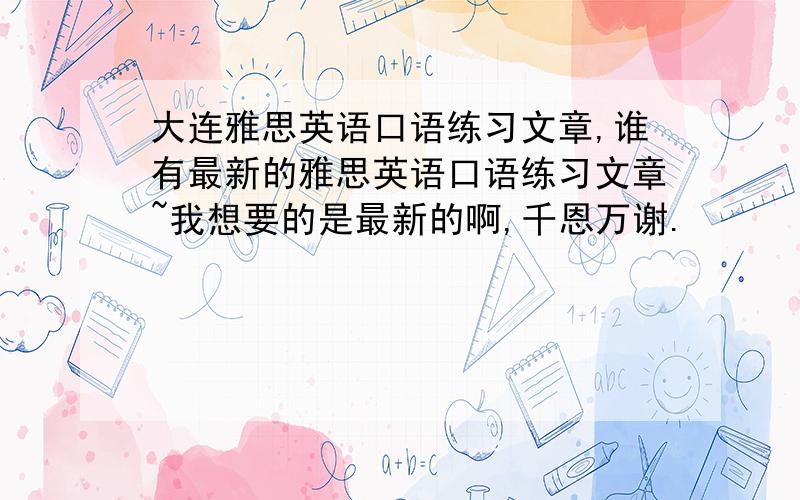 大连雅思英语口语练习文章,谁有最新的雅思英语口语练习文章~我想要的是最新的啊,千恩万谢.