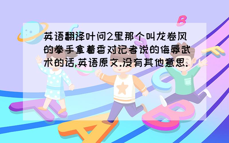 英语翻译叶问2里那个叫龙卷风的拳手拿着香对记者说的侮辱武术的话,英语原文.没有其他意思.