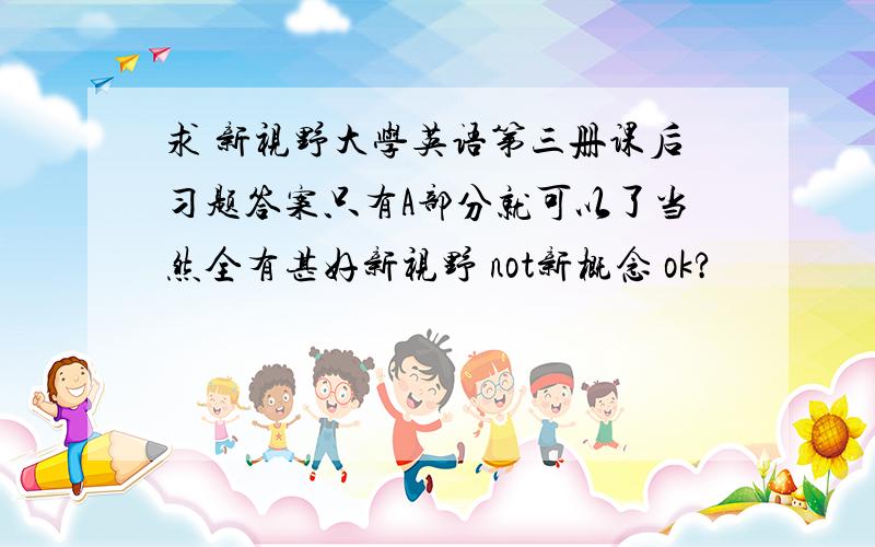 求 新视野大学英语第三册课后习题答案只有A部分就可以了当然全有甚好新视野 not新概念 ok?