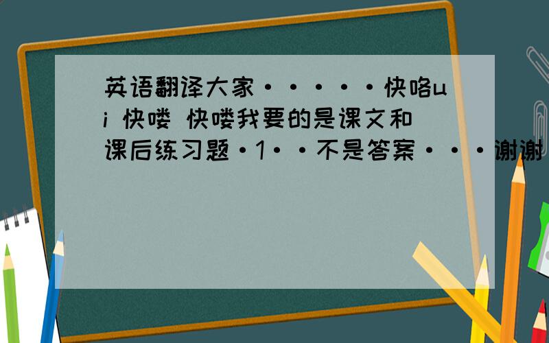 英语翻译大家·····快咯ui 快喽 快喽我要的是课文和课后练习题·1··不是答案···谢谢