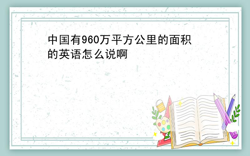 中国有960万平方公里的面积的英语怎么说啊