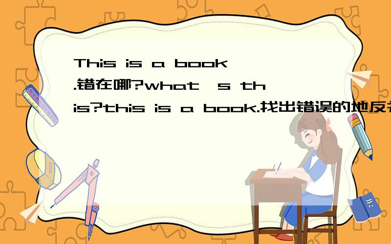 This is a book.错在哪?what's this?this is a book.找出错误的地反并改正