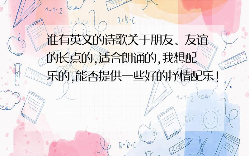 谁有英文的诗歌关于朋友、友谊的长点的,适合朗诵的,我想配乐的,能否提供一些好的抒情配乐!