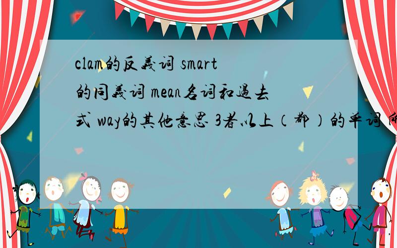 clam的反义词 smart的同义词 mean名词和过去式 way的其他意思 3者以上（都）的单词 所有科目的英语be good at的用法及例子 嘲笑某人的英语 interest的形容词 though所有同义词和不能同时用的 beat win