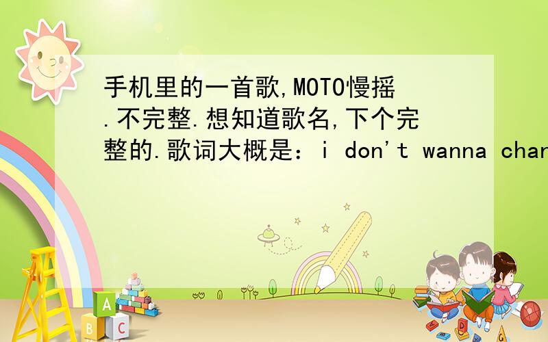 手机里的一首歌,MOTO慢摇.不完整.想知道歌名,下个完整的.歌词大概是：i don't wanna change my mind.a a a i forget ,forget about.开始是：i don't leave真不是你说的那首歌,中间有一句：i want baby now.抱歉,我