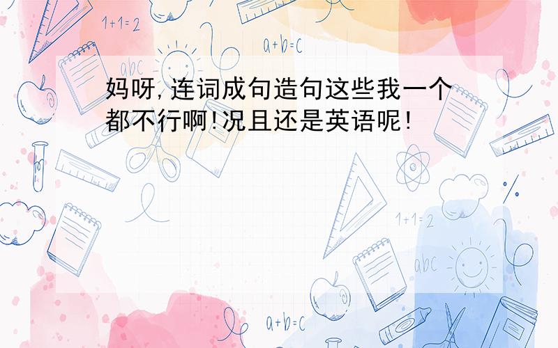 妈呀,连词成句造句这些我一个都不行啊!况且还是英语呢!