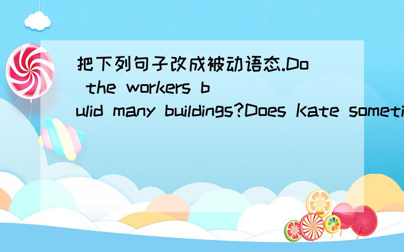 把下列句子改成被动语态.Do the workers bulid many buildings?Does Kate sometimes break glasses?Do you always send a letter to Mr Hu?What does the teacher often tell the boys to do?How many desks do they buy every term?