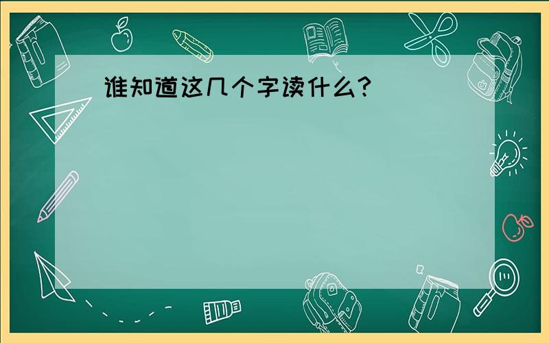 谁知道这几个字读什么?