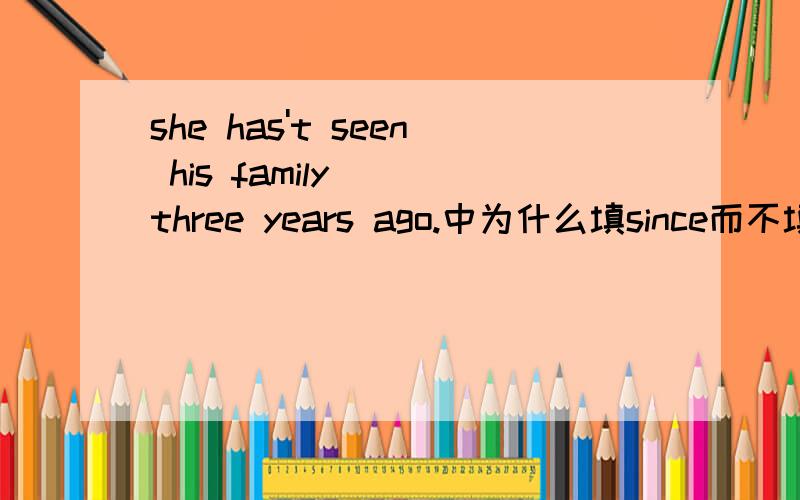 she has't seen his family___three years ago.中为什么填since而不填before,from,for.要为什么哦!