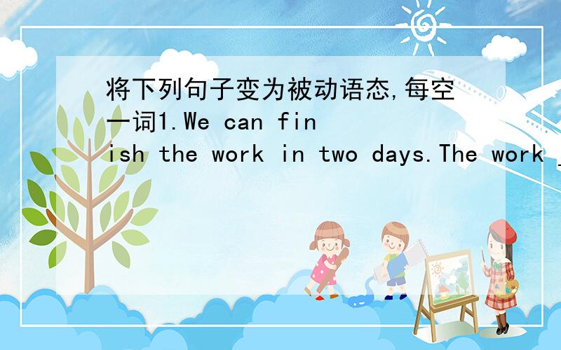 将下列句子变为被动语态,每空一词1.We can finish the work in two days.The work ___ ___ ____in two days2.They produce silk in Suzhou.Suzhou.Silk______ _______ in Suzhou3.The children will sing an English song.An English song _____ _____ _